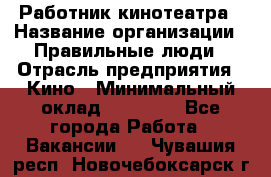 Работник кинотеатра › Название организации ­ Правильные люди › Отрасль предприятия ­ Кино › Минимальный оклад ­ 20 000 - Все города Работа » Вакансии   . Чувашия респ.,Новочебоксарск г.